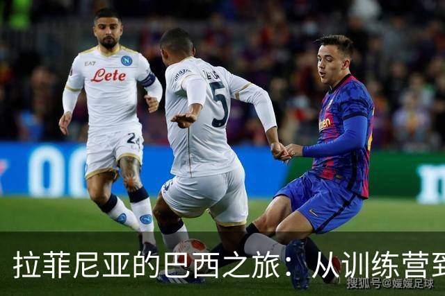 拉菲尼亚的巴西之旅：从训练营到巴萨的“回家”路