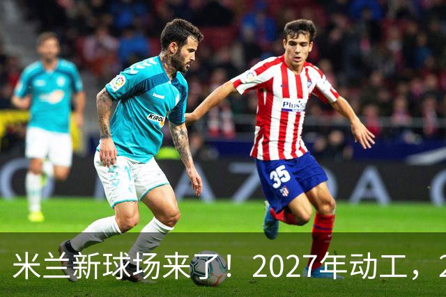 米兰新球场来了！2027年动工，2032年欧洲杯前完工！