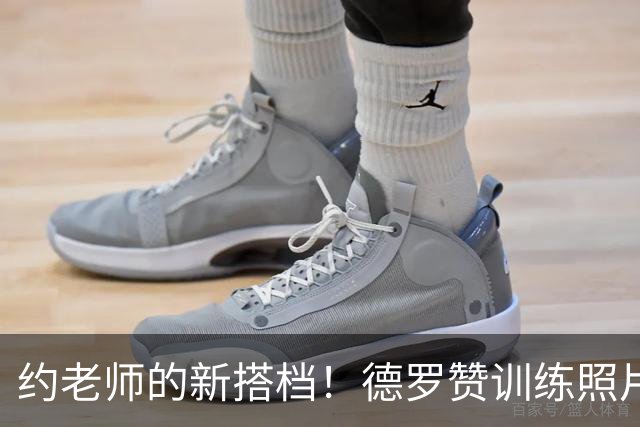 约老师的新搭档！德罗赞训练照片曝光，令人心动！