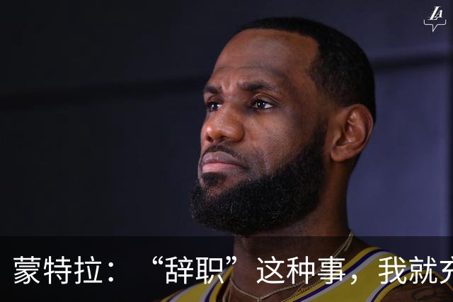 蒙特拉：“辞职”这种事，我就充当靶子吧！
