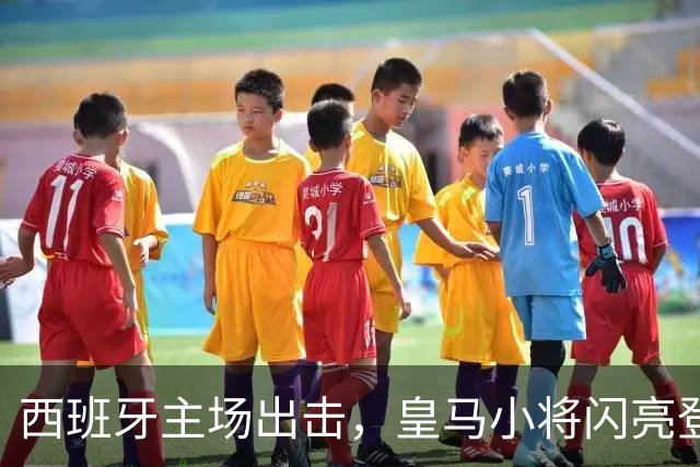 西班牙主场出击，皇马小将闪亮登场！